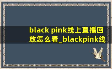 black pink线上直播回放怎么看_blackpink线上直播在哪看